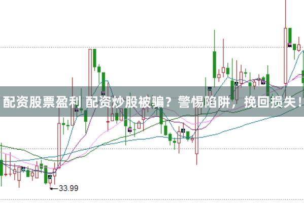 配资股票盈利 配资炒股被骗？警惕陷阱，挽回损失！