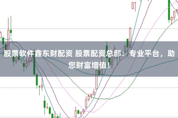 股票软件鑫东财配资 股票配资总部：专业平台，助您财富增值！