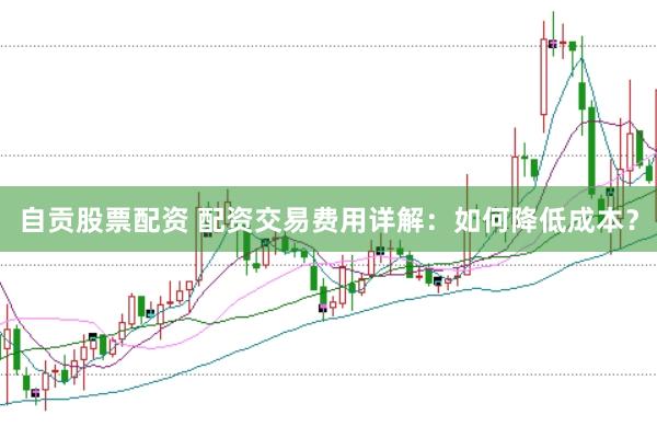 自贡股票配资 配资交易费用详解：如何降低成本？