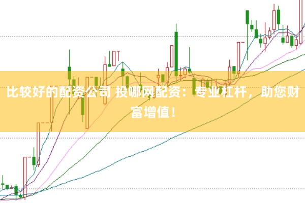 比较好的配资公司 投哪网配资：专业杠杆，助您财富增值！