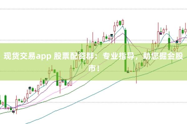 现货交易app 股票配资群：专业指导，助您掘金股市！