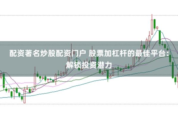 配资著名炒股配资门户 股票加杠杆的最佳平台：解锁投资潜力