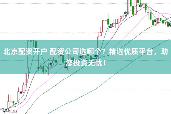 北京配资开户 配资公司选哪个？精选优质平台，助您投资无忧！