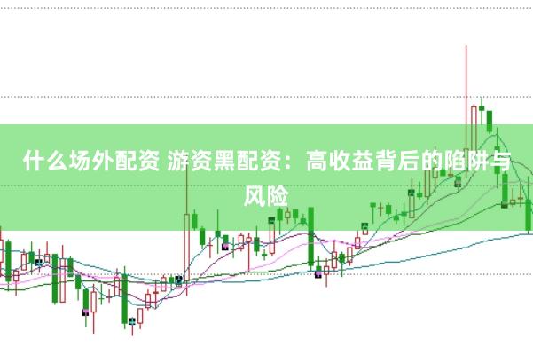 什么场外配资 游资黑配资：高收益背后的陷阱与风险