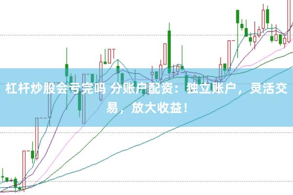 杠杆炒股会亏完吗 分账户配资：独立账户，灵活交易，放大收益！