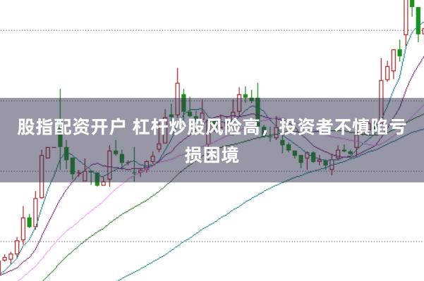 股指配资开户 杠杆炒股风险高，投资者不慎陷亏损困境