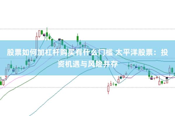 股票如何加杠杆购买有什么门槛 太平洋股票：投资机遇与风险并存