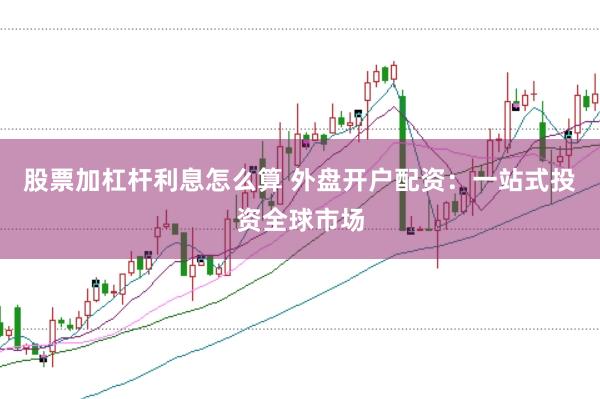 股票加杠杆利息怎么算 外盘开户配资：一站式投资全球市场