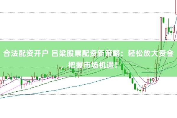 合法配资开户 吕梁股票配资新策略：轻松放大资金，把握市场机遇！