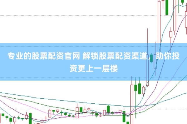 专业的股票配资官网 解锁股票配资渠道，助你投资更上一层楼