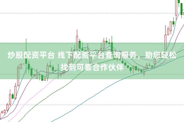 炒股配资平台 线下配资平台查询服务，助您轻松找到可靠合作伙伴