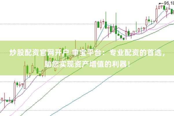 炒股配资官网开户 申宝平台：专业配资的首选，助您实现资产增值的利器！