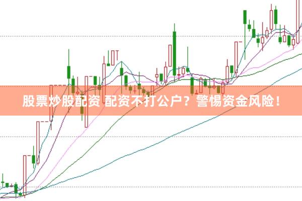 股票炒股配资 配资不打公户？警惕资金风险！