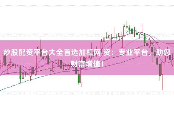 炒股配资平台大全首选加杠网 资：专业平台，助您财富增值！
