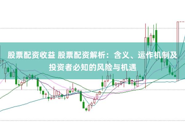 股票配资收益 股票配资解析：含义、运作机制及投资者必知的风险与机遇