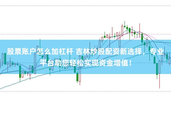 股票账户怎么加杠杆 吉林炒股配资新选择，专业平台助您轻松实现资金增值！