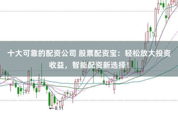 十大可靠的配资公司 股票配资宝：轻松放大投资收益，智能配资新选择！