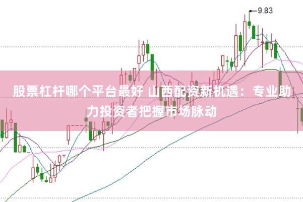 股票杠杆哪个平台最好 山西配资新机遇：专业助力投资者把握市场脉动