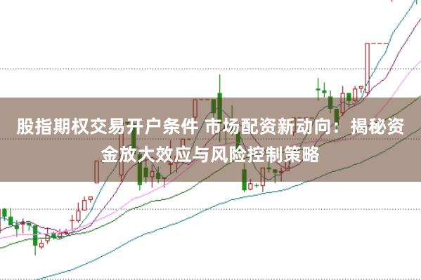 股指期权交易开户条件 市场配资新动向：揭秘资金放大效应与风险控制策略