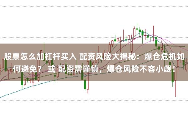 股票怎么加杠杆买入 配资风险大揭秘：爆仓危机如何避免？ 或 配资需谨慎，爆仓风险不容小觑！