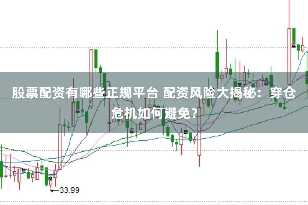 股票配资有哪些正规平台 配资风险大揭秘：穿仓危机如何避免？