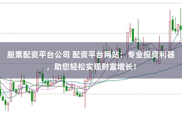 股票配资平台公司 配资平台网站：专业投资利器，助您轻松实现财富增长！