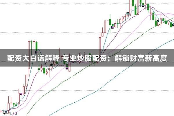配资大白话解释 专业炒股配资：解锁财富新高度