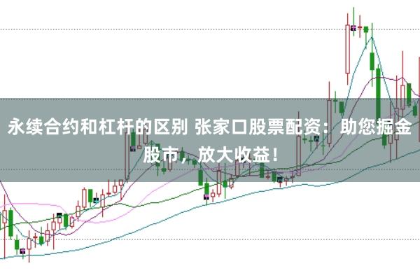 永续合约和杠杆的区别 张家口股票配资：助您掘金股市，放大收益！