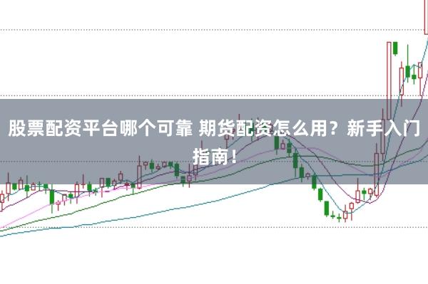 股票配资平台哪个可靠 期货配资怎么用？新手入门指南！