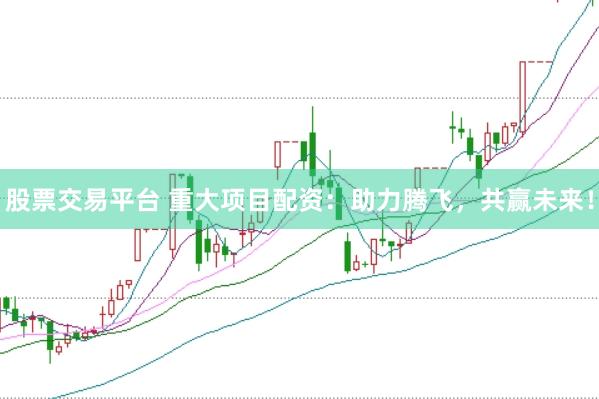 股票交易平台 重大项目配资：助力腾飞，共赢未来！
