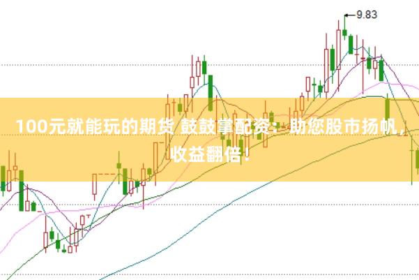 100元就能玩的期货 鼓鼓掌配资：助您股市扬帆，收益翻倍！