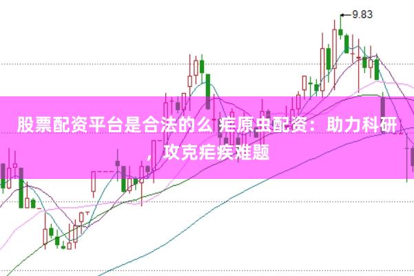 股票配资平台是合法的么 疟原虫配资：助力科研，攻克疟疾难题