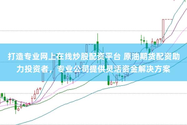 打造专业网上在线炒股配资平台 原油期货配资助力投资者，专业公司提供灵活资金解决方案