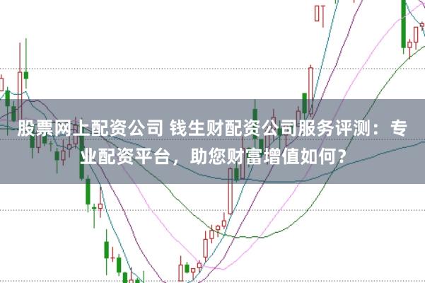 股票网上配资公司 钱生财配资公司服务评测：专业配资平台，助您财富增值如何？