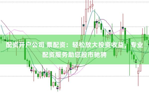 配资开户公司 票配资：轻松放大投资收益，专业配资服务助您股市驰骋
