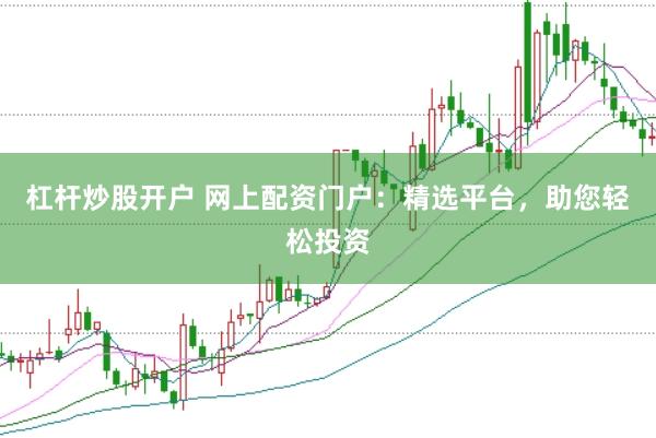 杠杆炒股开户 网上配资门户：精选平台，助您轻松投资