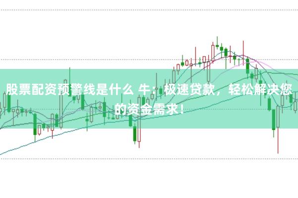 股票配资预警线是什么 牛：极速贷款，轻松解决您的资金需求！