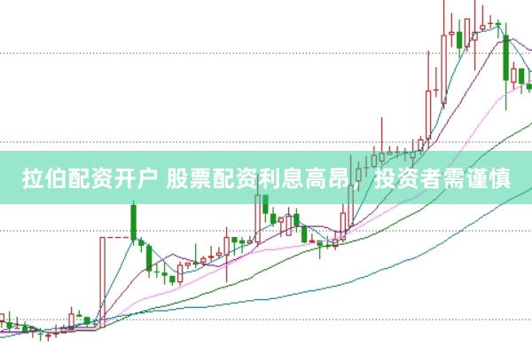 拉伯配资开户 股票配资利息高昂，投资者需谨慎
