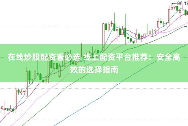在线炒股配资看必选 线上配资平台推荐：安全高效的选择指南