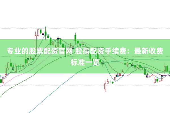 专业的股票配资官网 股指配资手续费：最新收费标准一览