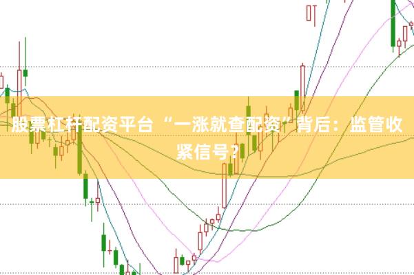 股票杠杆配资平台 “一涨就查配资”背后：监管收紧信号？