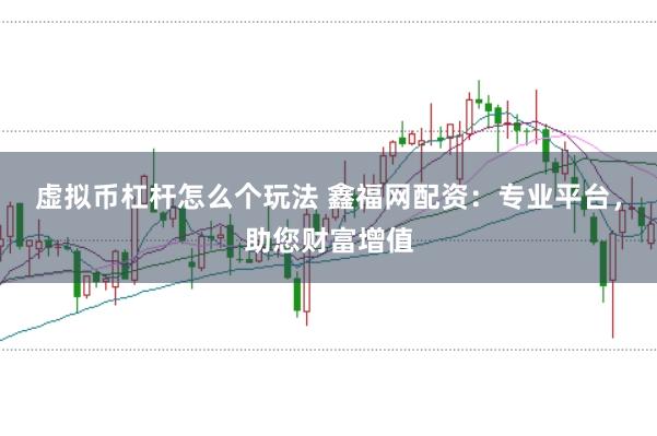 虚拟币杠杆怎么个玩法 鑫福网配资：专业平台，助您财富增值