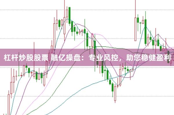 杠杆炒股股票 融亿操盘：专业风控，助您稳健盈利