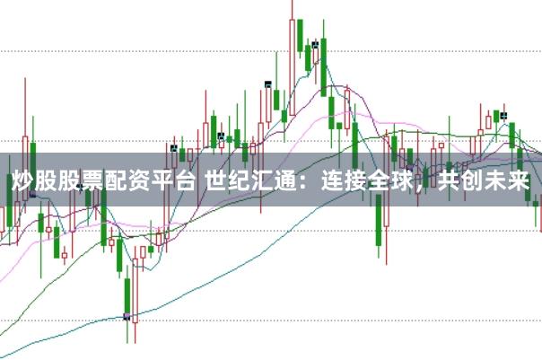 炒股股票配资平台 世纪汇通：连接全球，共创未来