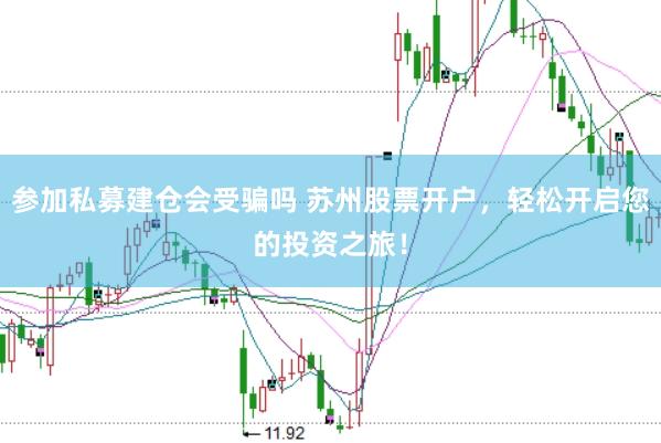参加私募建仓会受骗吗 苏州股票开户，轻松开启您的投资之旅！