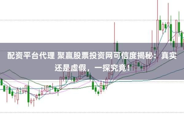 配资平台代理 聚赢股票投资网可信度揭秘：真实还是虚假，一探究竟！