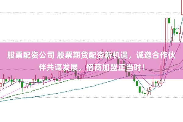 股票配资公司 股票期货配资新机遇,诚邀合作伙伴共谋发展,招商加盟正当时!