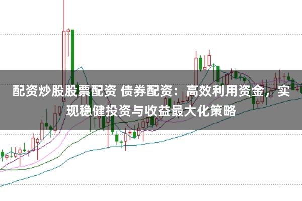 配资炒股股票配资 债券配资:高效利用资金,实现稳健投资与收益最大化策略