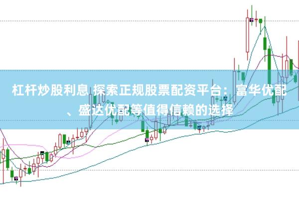 杠杆炒股利息 探索正规股票配资平台:富华优配、盛达优配等值得信赖的选择