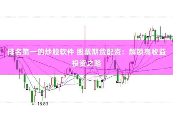 排名第一的炒股软件 股票期货配资:解锁高收益投资之路
